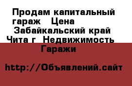 Продам капитальный гараж › Цена ­ 150 000 - Забайкальский край, Чита г. Недвижимость » Гаражи   